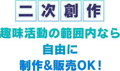 二次創作　趣味活動の範囲内なら自由に制作&販売OK！